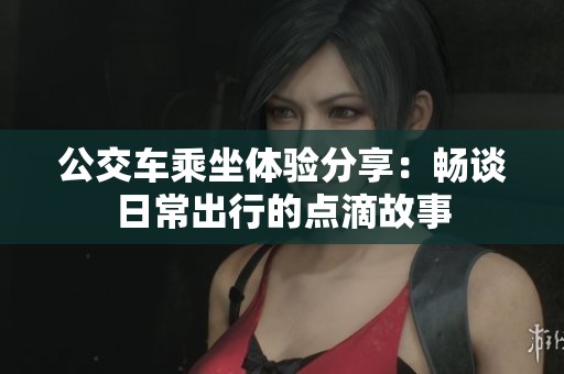 公交车乘坐体验分享：畅谈日常出行的点滴故事