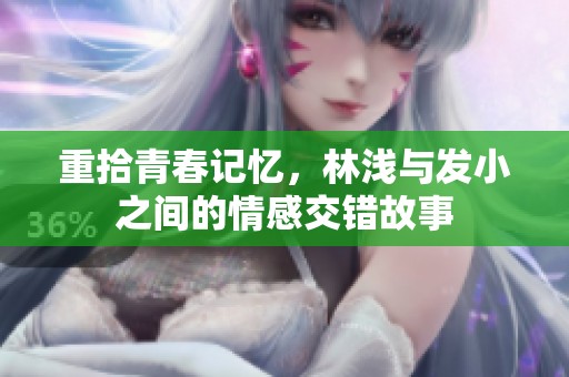 重拾青春记忆，林浅与发小之间的情感交错故事