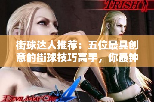 街球达人推荐：五位最具创意的街球技巧高手，你最钟爱哪种风格呢