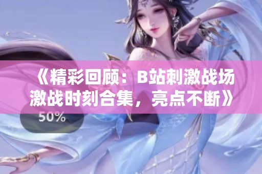 《精彩回顾：B站刺激战场激战时刻合集，亮点不断》