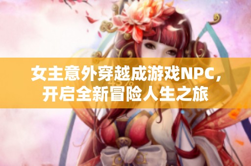 女主意外穿越成游戏NPC，开启全新冒险人生之旅