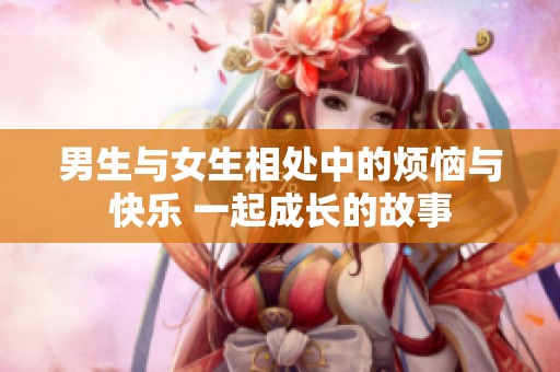 男生与女生相处中的烦恼与快乐 一起成长的故事