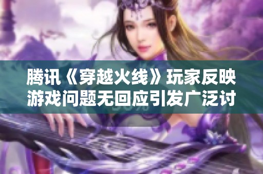 腾讯《穿越火线》玩家反映游戏问题无回应引发广泛讨论和投诉