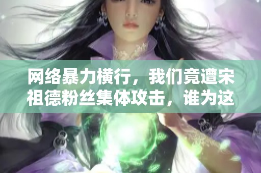 网络暴力横行，我们竟遭宋祖德粉丝集体攻击，谁为这乱象买单请关注社会公正