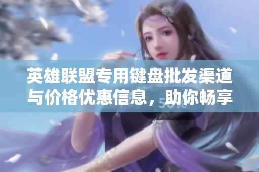 英雄联盟专用键盘批发渠道与价格优惠信息，助你畅享游戏体验