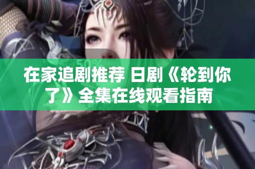 在家追剧推荐 日剧《轮到你了》全集在线观看指南