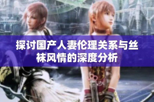 探讨国产人妻伦理关系与丝袜风情的深度分析