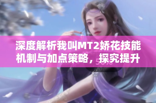深度解析我叫MT2娇花技能机制与加点策略，探究提升战斗力的关键要素