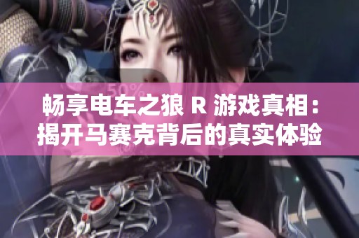 畅享电车之狼 R 游戏真相：揭开马赛克背后的真实体验与乐趣