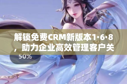 解锁免费CRM新版本1·6·8，助力企业高效管理客户关系