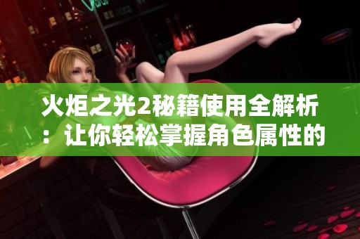 火炬之光2秘籍使用全解析：让你轻松掌握角色属性的高级调整技巧