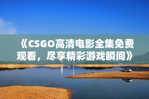 《CSGO高清电影全集免费观看，尽享精彩游戏瞬间》