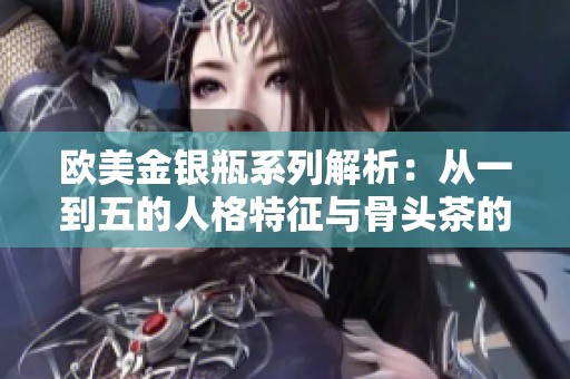 欧美金银瓶系列解析：从一到五的人格特征与骨头茶的独特魅力
