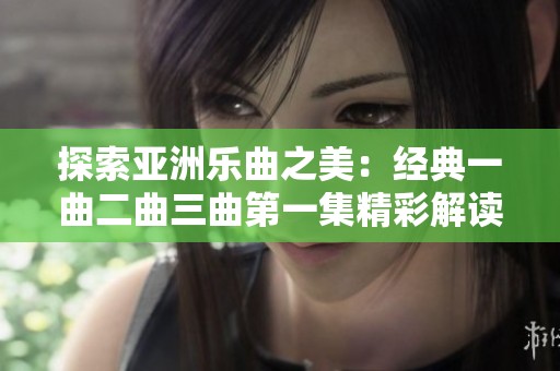 探索亚洲乐曲之美：经典一曲二曲三曲第一集精彩解读