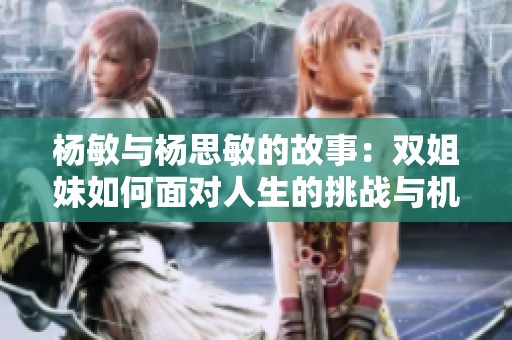 杨敏与杨思敏的故事：双姐妹如何面对人生的挑战与机遇