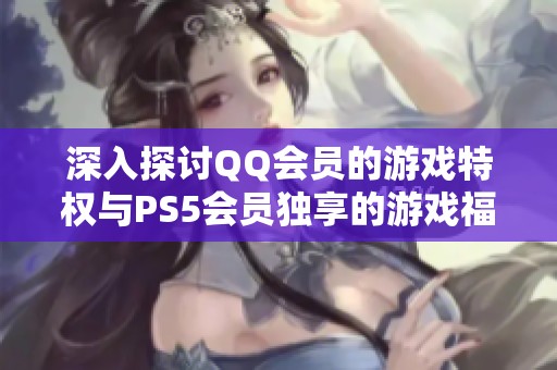 深入探讨QQ会员的游戏特权与PS5会员独享的游戏福利对比分析