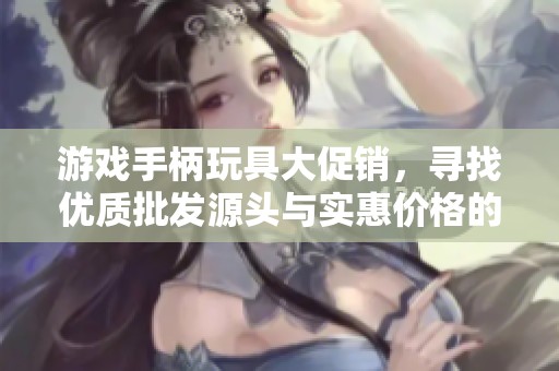 游戏手柄玩具大促销，寻找优质批发源头与实惠价格的绝佳选择