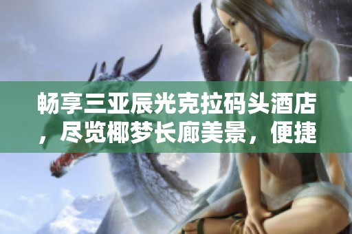 畅享三亚辰光克拉码头酒店，尽览椰梦长廊美景，便捷前往凤凰机场与西岛游玩