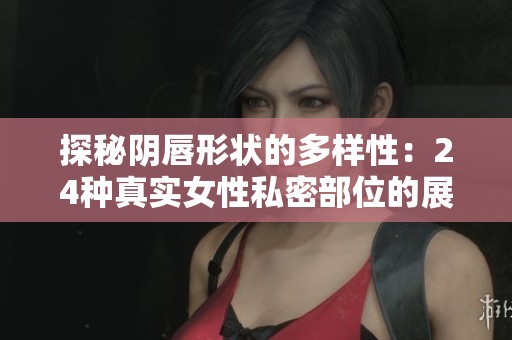 探秘阴唇形状的多样性：24种真实女性私密部位的展现与解析