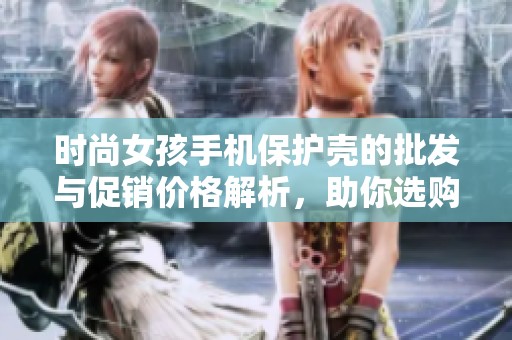 时尚女孩手机保护壳的批发与促销价格解析，助你选购完美配件的指南