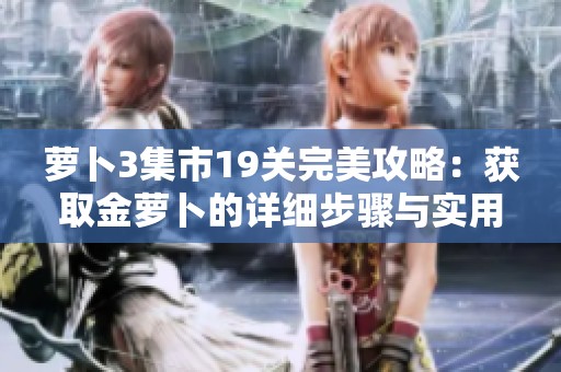 萝卜3集市19关完美攻略：获取金萝卜的详细步骤与实用技巧分享