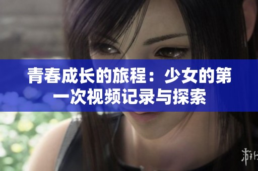 青春成长的旅程：少女的第一次视频记录与探索