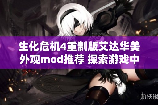 生化危机4重制版艾达华美外观mod推荐 探索游戏中的精彩视觉体验