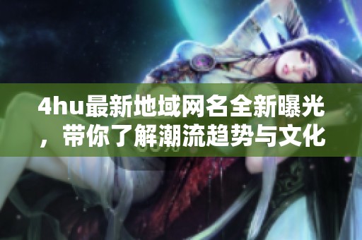 4hu最新地域网名全新曝光，带你了解潮流趋势与文化解析