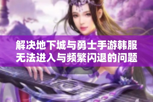 解决地下城与勇士手游韩服无法进入与频繁闪退的问题，这里有实用技巧分享