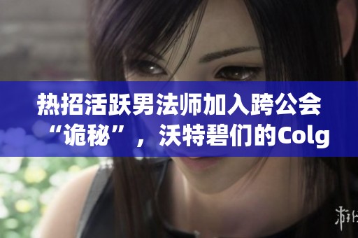 热招活跃男法师加入跨公会“诡秘”，沃特碧们的Colg携手征战DNF世界