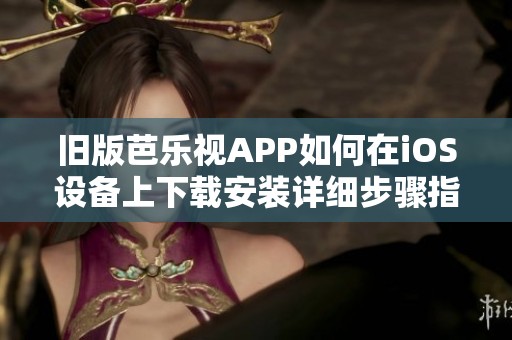 旧版芭乐视APP如何在iOS设备上下载安装详细步骤指南
