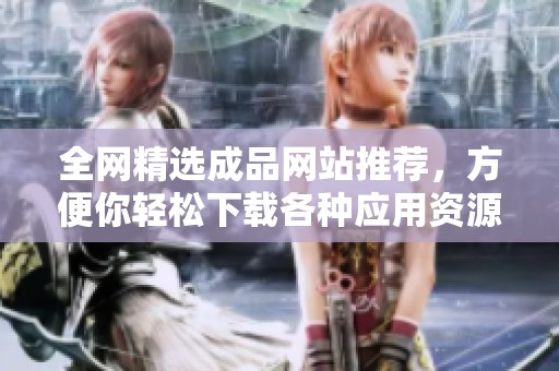 全网精选成品网站推荐，方便你轻松下载各种应用资源