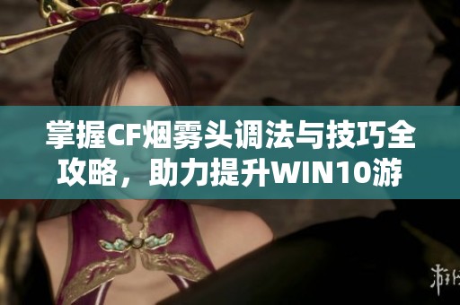 掌握CF烟雾头调法与技巧全攻略，助力提升WIN10游戏畅快度体验