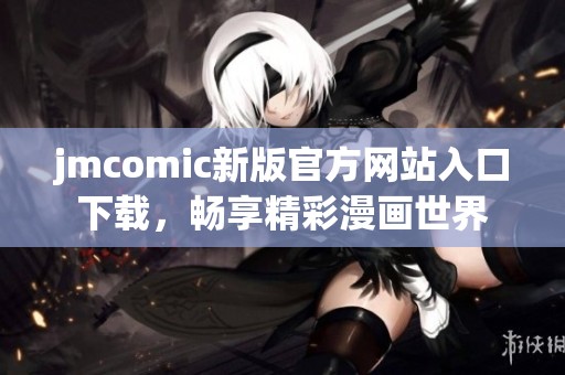 jmcomic新版官方网站入口下载，畅享精彩漫画世界