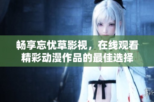 畅享忘忧草影视，在线观看精彩动漫作品的最佳选择
