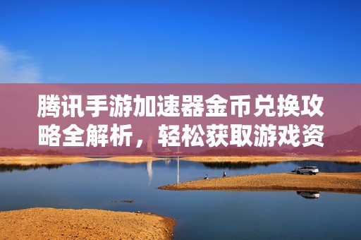 腾讯手游加速器金币兑换攻略全解析，轻松获取游戏资源的最佳方法