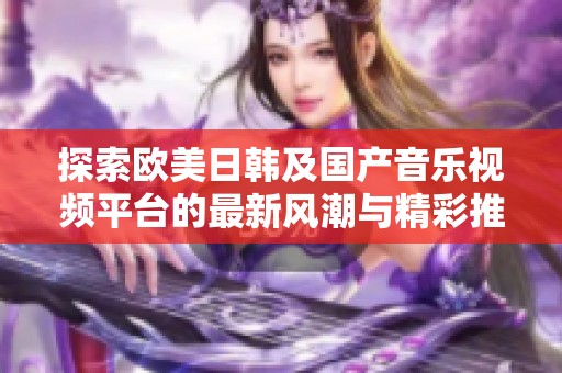 探索欧美日韩及国产音乐视频平台的最新风潮与精彩推荐