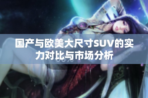 国产与欧美大尺寸SUV的实力对比与市场分析