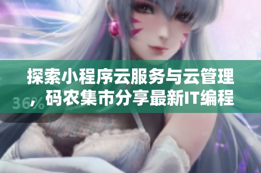 探索小程序云服务与云管理，码农集市分享最新IT编程学习资源和工具推荐
