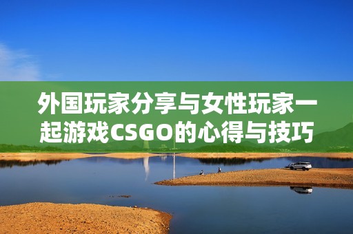 外国玩家分享与女性玩家一起游戏CSGO的心得与技巧