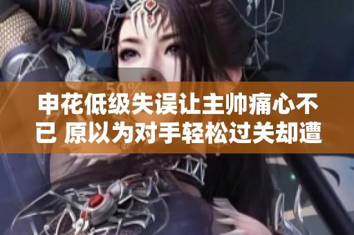 申花低级失误让主帅痛心不已 原以为对手轻松过关却遭遇意外挑战