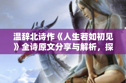 温辞北诗作《人生若如初见》全诗原文分享与解析，探讨人生感悟与情感历程