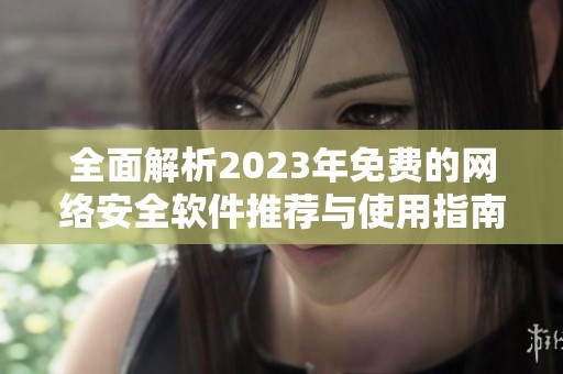 全面解析2023年免费的网络安全软件推荐与使用指南