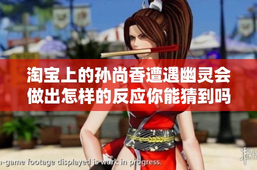 淘宝上的孙尚香遭遇幽灵会做出怎样的反应你能猜到吗 温馨提示别错过精彩内容