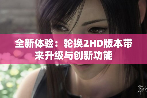 全新体验：轮换2HD版本带来升级与创新功能
