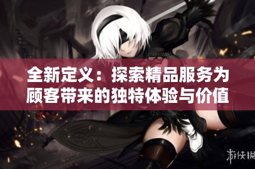 全新定义：探索精品服务为顾客带来的独特体验与价值