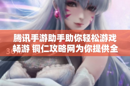 腾讯手游助手助你轻松游戏畅游 铜仁攻略网为你提供全方位服务与支持