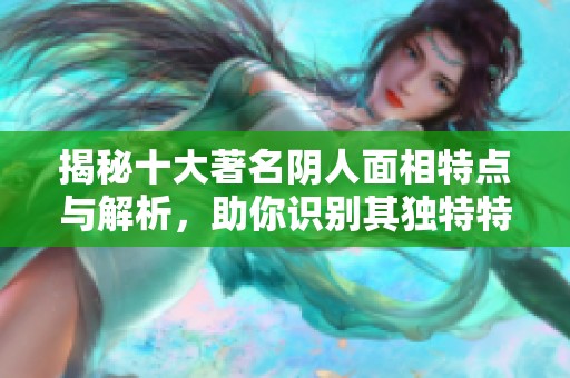 揭秘十大著名阴人面相特点与解析，助你识别其独特特征