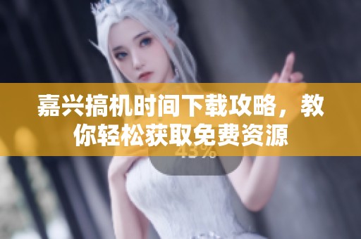 嘉兴搞机时间下载攻略，教你轻松获取免费资源