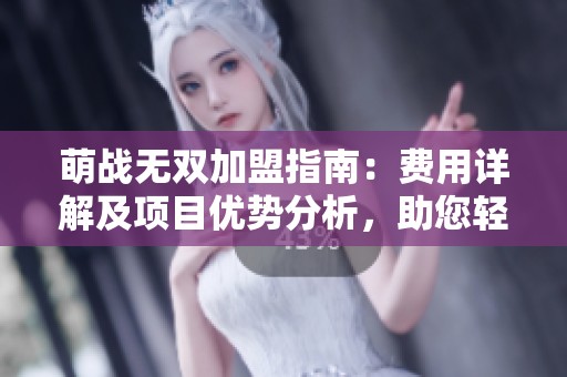 萌战无双加盟指南：费用详解及项目优势分析，助您轻松踏入创业之路